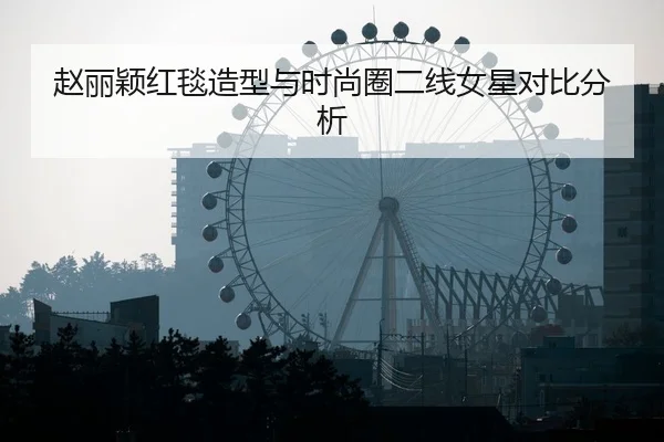 赵丽颖红毯造型与时尚圈二线女星对比分析