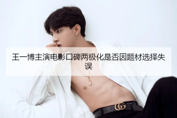 王一博主演电影口碑两极化是否因题材选择失误