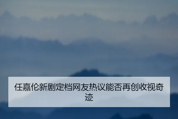 任嘉伦新剧定档网友热议能否再创收视奇迹